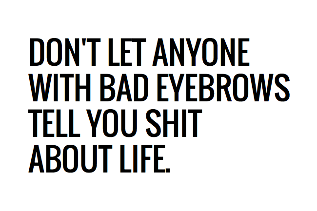 dont_let_anyone_with_bad_eyebrows_tell_you_shit_about_life.png